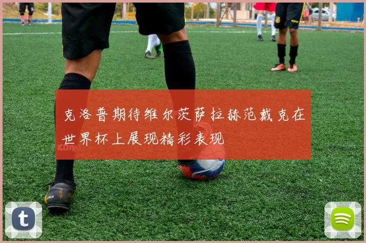 克洛普期待维尔茨萨拉赫范戴克在世界杯上展现精彩表现