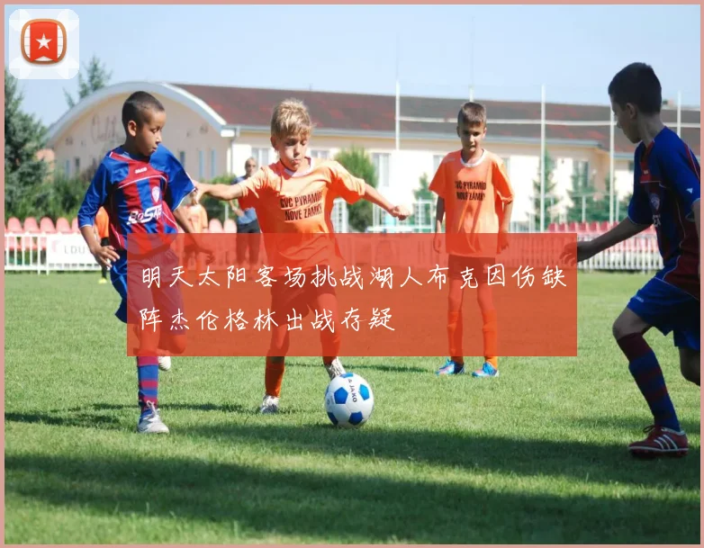 明天太阳客场挑战湖人布克因伤缺阵杰伦格林出战存疑