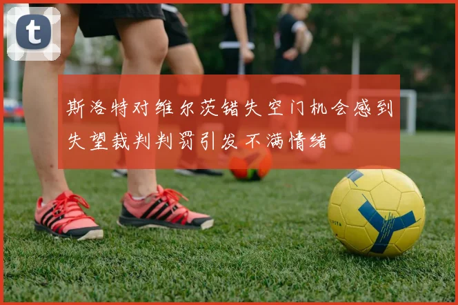 斯洛特对维尔茨错失空门机会感到失望裁判判罚引发不满情绪