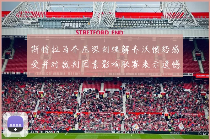 斯特拉马乔尼深刻理解齐沃愤怒感受并对裁判因素影响联赛表示遗憾