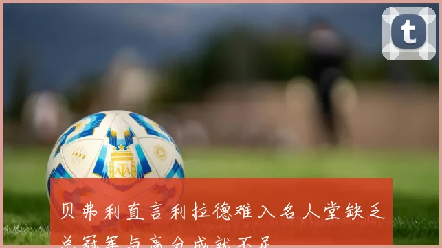 贝弗利直言利拉德难入名人堂缺乏总冠军与高分成就不足