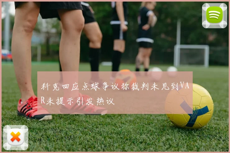 科克回应点球争议称裁判未见到VAR未提示引发热议