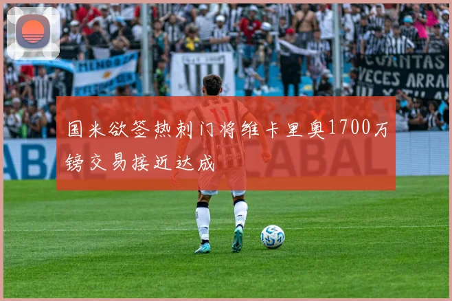 国米欲签热刺门将维卡里奥1700万镑交易接近达成