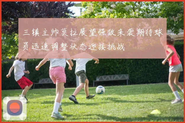 三镇主帅莫拉展望强敌来袭期待球员迅速调整状态迎接挑战